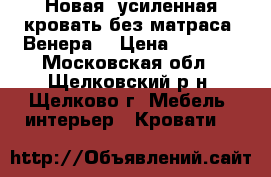 Новая, усиленная кровать без матраса  Венера. › Цена ­ 5 000 - Московская обл., Щелковский р-н, Щелково г. Мебель, интерьер » Кровати   